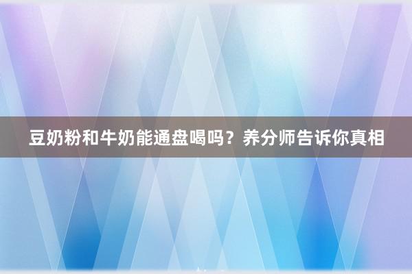 豆奶粉和牛奶能通盘喝吗？养分师告诉你真相